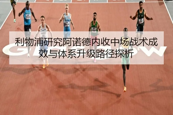 利物浦研究阿诺德内收中场战术成效与体系升级路径探析