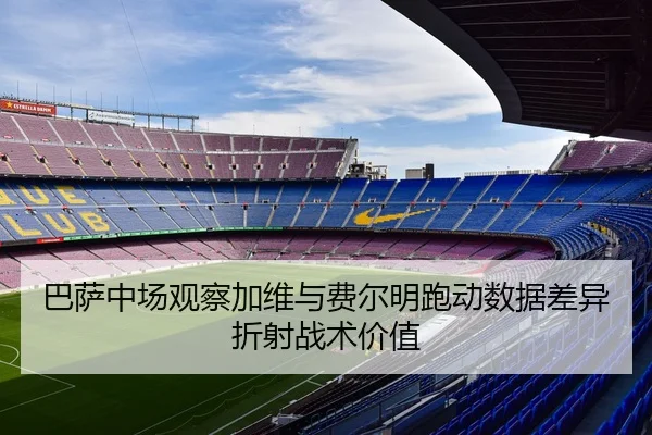 巴萨中场观察加维与费尔明跑动数据差异折射战术价值 - kaiyun