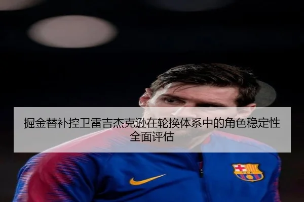 掘金替补控卫雷吉杰克逊在轮换体系中的角色稳定性全面评估 - kaiyun