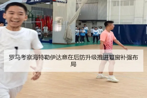 罗马考察海特勒伊达意在后防升级推进夏窗补强布局 - kaiyun