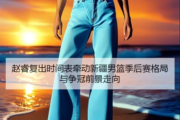 赵睿复出时间表牵动新疆男篮季后赛格局与争冠前景走向 - kaiyun