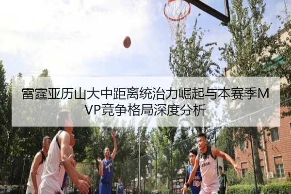 雷霆亚历山大中距离统治力崛起与本赛季MVP竞争格局深度分析