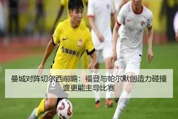 曼城对阵切尔西前瞻：福登与帕尔默创造力碰撞谁更能主导比赛 - kaiyun