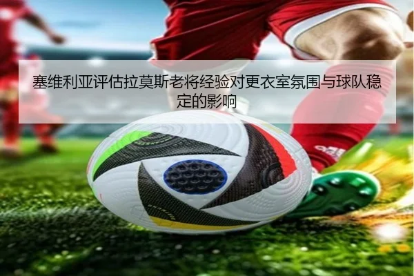 塞维利亚评估拉莫斯老将经验对更衣室氛围与球队稳定的影响 - kaiyun