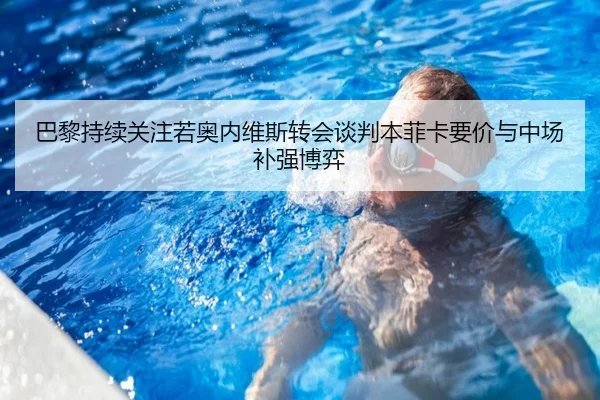 巴黎持续关注若奥内维斯转会谈判本菲卡要价与中场补强博弈（kaiyun）