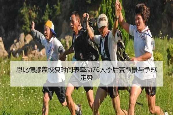 恩比德膝盖恢复时间表牵动76人季后赛前景与争冠走势
