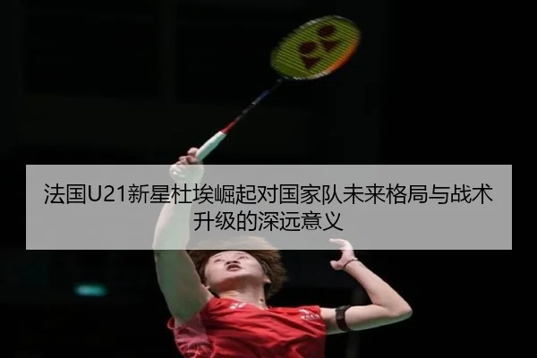 法国U21新星杜埃崛起对国家队未来格局与战术升级的深远意义 - kaiyun
