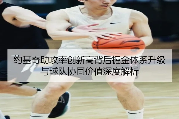 约基奇助攻率创新高背后掘金体系升级与球队协同价值深度解析