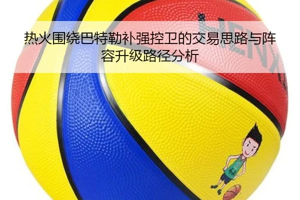 热火围绕巴特勒补强控卫的交易思路与阵容升级路径分析 - kaiyun