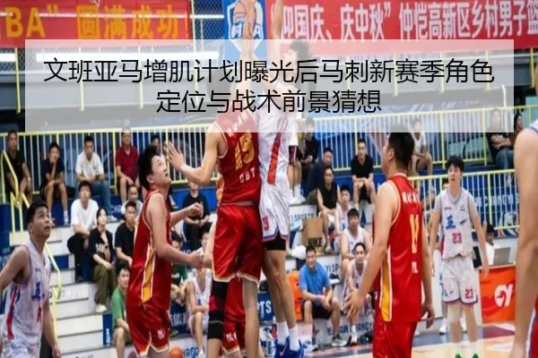 文班亚马增肌计划曝光后马刺新赛季角色定位与战术前景猜想