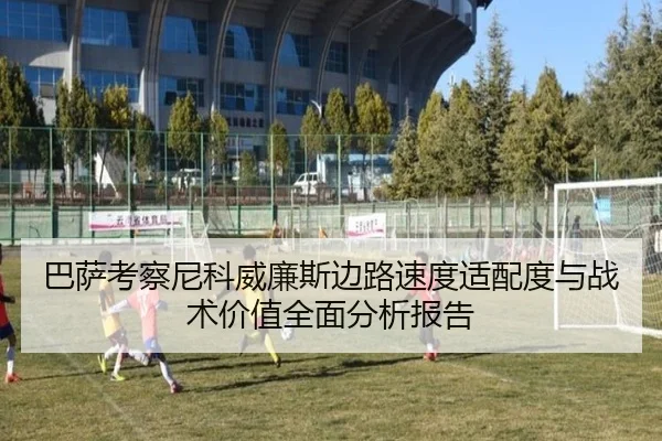 巴萨考察尼科威廉斯边路速度适配度与战术价值全面分析报告 - kaiyun