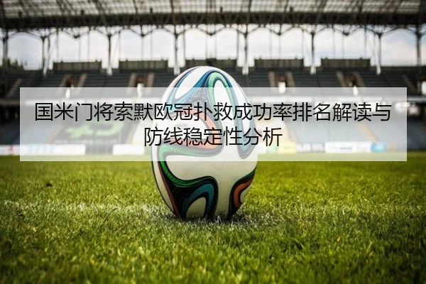 国米门将索默欧冠扑救成功率排名解读与防线稳定性分析 | kaiyun