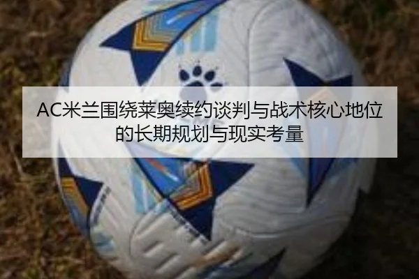 AC米兰围绕莱奥续约谈判与战术核心地位的长期规划与现实考量 - kaiyun