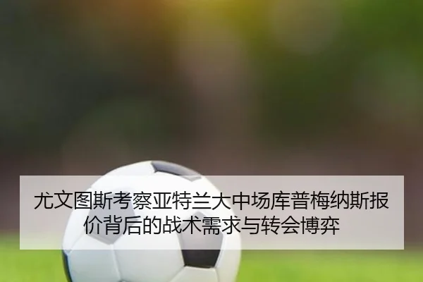 尤文图斯考察亚特兰大中场库普梅纳斯报价背后的战术需求与转会博弈 - kaiyun