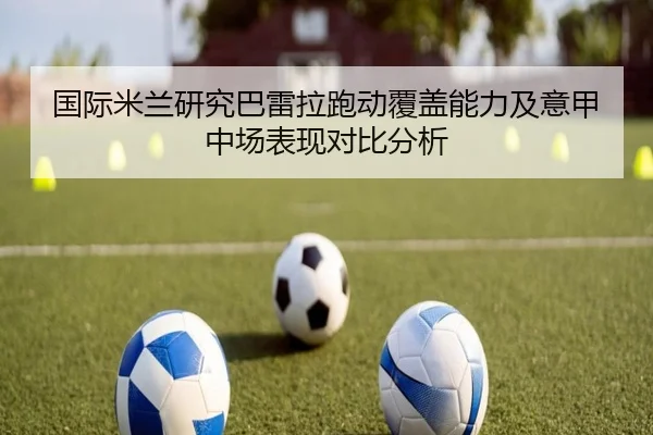 国际米兰研究巴雷拉跑动覆盖能力及意甲中场表现对比分析