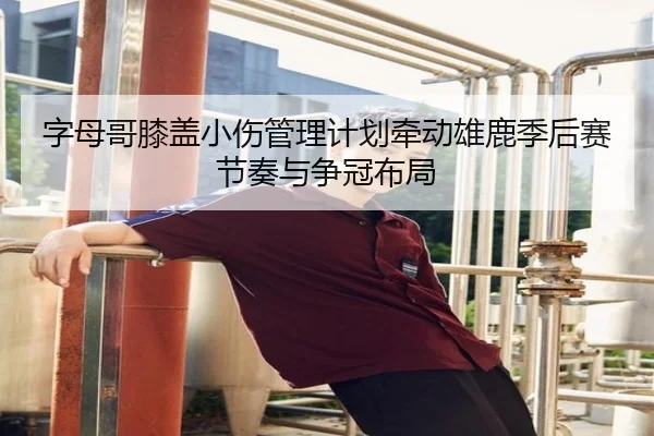 字母哥膝盖小伤管理计划牵动雄鹿季后赛节奏与争冠布局 - kaiyun