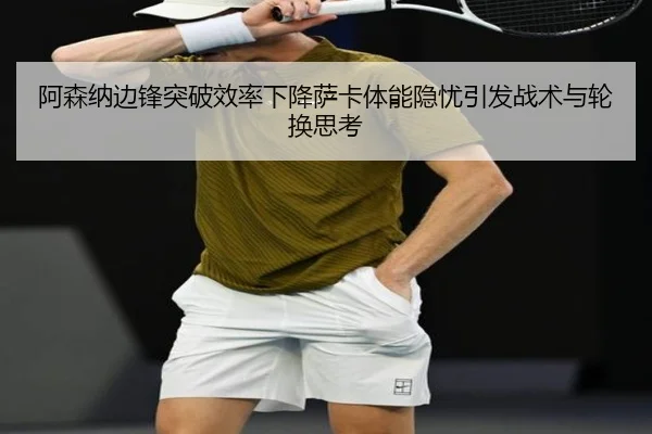 阿森纳边锋突破效率下降萨卡体能隐忧引发战术与轮换思考 - kaiyun