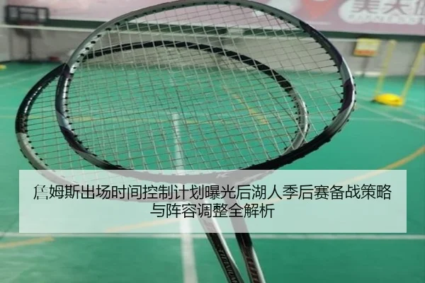 詹姆斯出场时间控制计划曝光后湖人季后赛备战策略与阵容调整全解析 | kaiyun