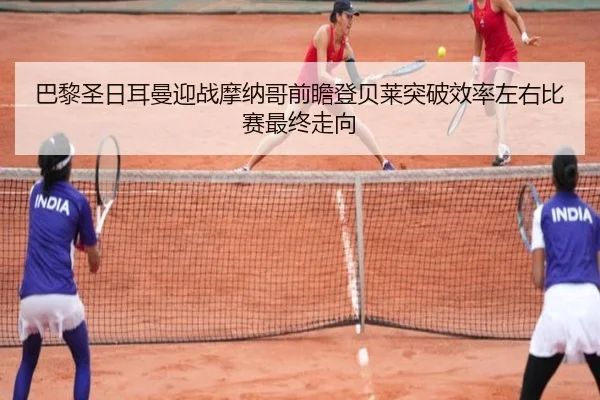 巴黎圣日耳曼迎战摩纳哥前瞻登贝莱突破效率左右比赛最终走向